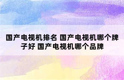 国产电视机排名 国产电视机哪个牌子好 国产电视机哪个品牌